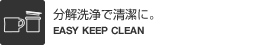 分解洗浄で清潔に。（EASY KEEP CLEAN）