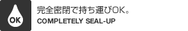 完全密閉で持ち運びOK。（COMPLETELY SEAL-UP）