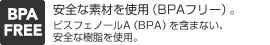 安全な素材を使用（BPAフリー）。（ビスフェノールA（BPA）を含まない、安全な樹脂を使用。）