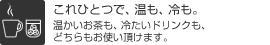 これひとつで、温も、冷も。（温かいお茶も、冷たいドリンクも、どちらもお使い頂けます。）