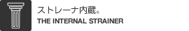 ストレーナ内蔵。（THE INTERNAL STRAINER）